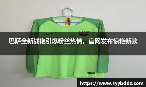 巴萨全新战袍引爆粉丝热情，官网发布惊艳新款