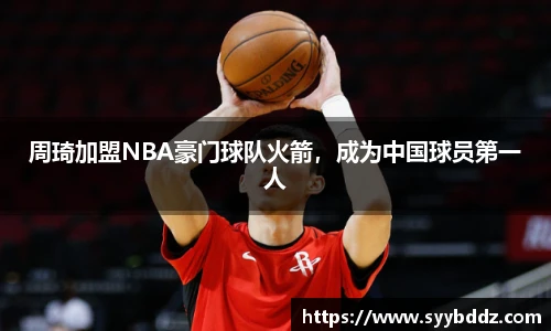 周琦加盟NBA豪门球队火箭，成为中国球员第一人