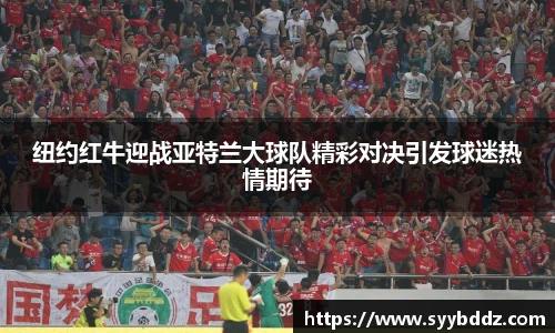 纽约红牛迎战亚特兰大球队精彩对决引发球迷热情期待